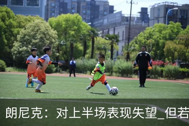 朗尼克：对上半场表现失望 但若再踢10分钟我们能赢