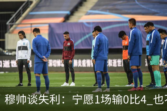 穆帅谈失利：宁愿1场输0比4 也不愿4场输0比1